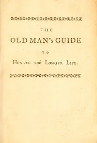 The old man's guide to health and longer life : $b With rules for diet, exercise, and physic; for preserving a good constitution, and preventing disorders in a bad one — John Hill cover