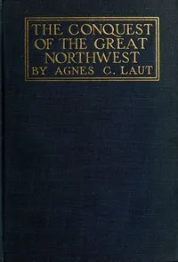 The conquest of the great Northwest, Volume 2 (of 2): Being the story of the adventurers of England known as the Hudson's Bay Company, new pages in the history of the Canadian northwest and western states — Agnes C. Laut cover