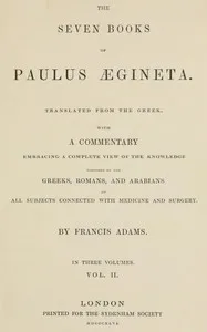 The seven books of Paulus Ægineta, volume 2 (of 3) : $b translated from the Greek: with a commentary embracing a complete view of the knowledge possessed by the Greeks, Romans, and Arabians on all subjects connected with medicine and surgery — Aegineta Paulus cover