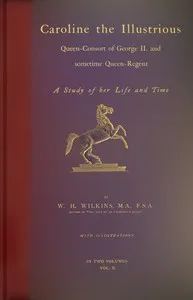 Caroline the Illustrious, vol. 2 (of 2) : $b Queen-Consort of George II. and sometime Queen-Regent; a study of her life and time — W. H. (William Henry) Wilkins cover