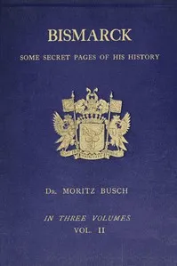 Bismarck : $b some secret pages of his history (Vol. 2 of 3). Being a diary kept by Dr. Moritz Busch during twenty-five years' official and private intercourse with the great Chancellor — Moritz Busch cover
