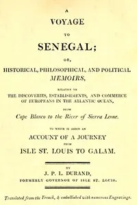 A voyage to Senegal: or, Historical, philosophical, and political memoirs, relative to the discoveries, establishments and commerce of Europeans in the Atlantic Ocean, from Cape Blanco to the river of Sierra Leone — Jean Baptiste Léonard Durand cover
