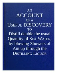 An account of a useful discovery to distill double the usual quantity of sea-water, by blowing showers of air up through the distilling liquor: and an account of the great benefit of ventilators in many instances, in preserving the health and liv — Stephen Hales cover