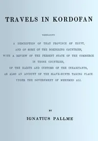 Travels in Kordofan : $b Embracing a description of that province of Egypt, and of some of the bordering countries, with a review of the present state of the commerce in those countries, of the habits and customs of the inhabitants, as also an accoun — Ignaz Pallme cover