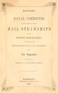 Report of the naval committee to the House of Representatives, August, 1850, in favor of the establishment of a line of mail steamships to the western coast of Africa, and thence via the Mediterranean to London; designed to promote the emigration of — United States. Congress. House. Committee on Naval Affairs cover