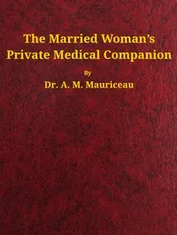 The married woman's private medical companion : $b embracing the treatment of menstruation, or monthly turns, during their stoppage, irregularity, or entire suppression. Pregnancy, and how it may be determined; with the treatment of its various disea — A. M. Mauriceau cover