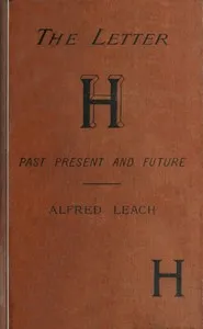 The letter H, past, present, and future: A treatise, with rules for the silent H, based on modern usage; and notes on WH — Alfred Leach cover