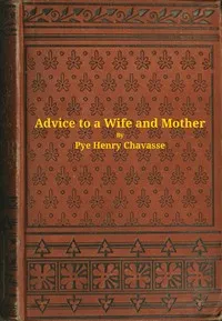 Advice to a wife and mother in two parts : $b Embracing advice to a wife, and advice to a mother — Pye Henry Chavasse cover