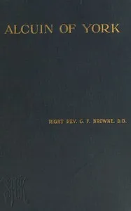 Alcuin of York : $b Lectures delivered in the cathedral church of Bristol in 1907 and 1908 — G. F. (George Forrest) Browne cover