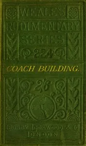 A practical treatise on coach-building historical and descriptive : $b Containing full information of the various trades and processes involved, with hints on the proper keeping of carriages, &c. — James W. Burgess cover
