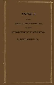 Annals of the persecution in Scotland : $b From the Restoration to the Revolution — James Aikman cover