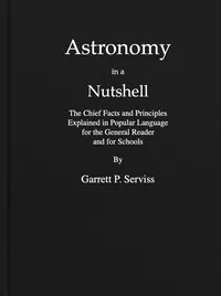 Astronomy in a nutshell : $b The chief facts and principles explained in popular language for the general reader and for schools — Garrett Putman Serviss cover