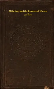 Midwifery and the diseases of women : $b A descriptive and practical work showing the superiority of water-treatment in menstruation and its disorders, chlorosis, leucorrhea, fluor albus, prolapsus uteri, hysteria, spinal diseases, and other weakness — Joel Shew cover