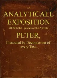 An analyticall exposition of both the Epistles of the Apostle Peter: Illustrated by doctrines out of every text — William Ames cover