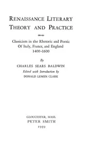 Renaissance literary theory and practice : $b Classicism in the rhetoric and poetic of Italy, France, and England 1400-1600 — Charles Sears Baldwin cover