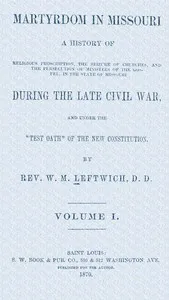 Martyrdom in Missouri, Volume 1 (of 2) : $b A history of religious proscription, the seizure of churches, and the persecution of ministers of the Gospel, in the state of Missouri during the late Civil War, and under the "Test Oath" of the new Constit — W. M. (William M.) Leftwich cover