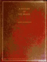 A history of the Brazil : $b comprising its geography, commerce, colonization, aboriginal inhabitants, &c. &c. &c. — James Henderson cover