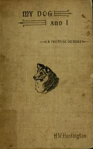 My dog and I: Being a concise treatise of the various breeds of dogs, their origins and uses. Written expressly for the novice, containing a comprehensive mode of treatment both in health and sickness, together with the names of some prominent br — Harry Woodworth Huntington cover
