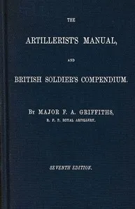 The artillerist's manual and British soldier's compendium — F. A. (Frederick Augustus) Griffiths cover