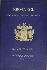 Bismarck: some secret pages of his history (Vol. 3 of 3). Being a diary kept by Dr. Moritz Busch during twenty-five years' official and private intercourse with the great Chancellor — Moritz Busch cover