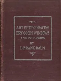 The art of decorating dry goods windows and interiors : $b A complete manual of window trimming, designed as an educator in all the details of the art, according to the best accepted methods, and treating fully every important subject — L. Frank (Lyman Frank) Baum cover