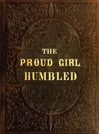 The proud girl humbled, or the two school-mates : $b For little boys and girls — Mrs. (Mary) Hughs cover