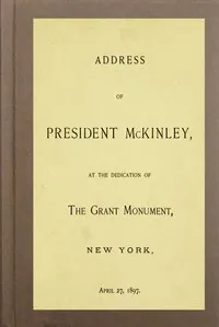 Address of President McKinley, at the dedication of the Grant Monument, New York, April 27, 1897 — William McKinley cover