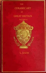 The ceramic art of Great Britain from pre-historic times down to the present day, Volume 2 (of 2) : $b being a history of the ancient and modern pottery and porcelain works of the kingdom and of their productions of every class — Llewellynn Frederick William Jewitt cover