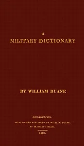 A military dictionary : $b or, Explanation of the several systems of discipline of different kinds of troops, infantry, artillery, and cavalry: the principles of fortification, and all the modern improvements in the science of tactics: comprising the — William Duane cover