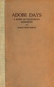 Adobe days : $b being the truthful narrative of the events in the life of a California girl on a sheep ranch and in El Pueblo de Nuestra Señora de Los Angeles while it was yet a small and humble town; together with an account of how three young men f — Sarah Bixby Smith cover