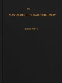 The massacre of St. Bartholomew : $b Preceded by a history of the religious wars in the reign of Charles IX — Henry White cover