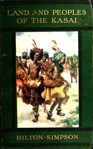 Land and peoples of the Kasai : $b Being a narrative of a two years' journey among the cannibals of the equatorial forest and other savage tribes of the south-western Congo — M. W. (Melville William) Hilton-Simpson cover