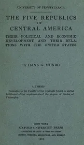 The five republics of Central America : $b their political and economic development and their relations with the United States — Dana Gardner Munro cover