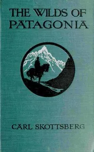 The wilds of Patagonia : $b a narrative of the Swedish expedition to Patagonia, Tierra del Fuego and the Falkland Islands in 1907-1909 — Carl Skottsberg cover