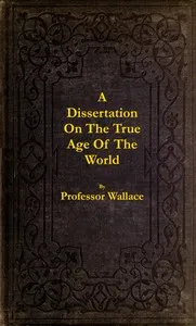 A dissertation on the true age of the world : $b in which is determined the chronology of the period from creation to the Christian era — R. (Robert) Wallace cover
