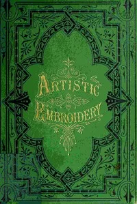 Artistic embroidery : $b containing practical instructions in the ornamental branches of needlework cover