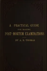 A practical guide for making post-mortem examinations : $b and for the study of morbid anatomy, with directions for embalming the dead, and for the preservation of specimens of morbid anatomy — A. R. (Amos Russell) Thomas cover