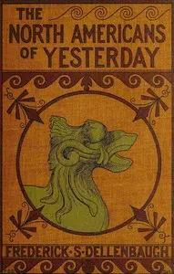 The North-Americans of yesterday: a comparative study of North-American Indian life, customs, and products, on the theory of the ethnic unity of the race — Frederick Samuel Dellenbaugh cover