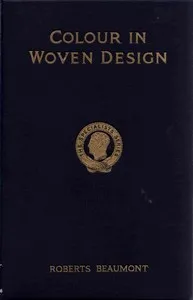 Colour in woven design : $b Being a treatise on the science and technology of textile colouring (woollen, worsted, cotton and silk materials) — Roberts Beaumont cover