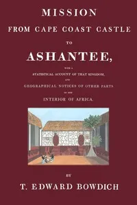Mission from Cape Coast Castle to Ashantee : $b with a statistical account of that kingdom, and geographical notices of other parts of the interior of Africa — T. Edward (Thomas Edward) Bowdich cover