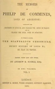 The memoirs of Philip de Commines, Lord of Argenton, Volume 1 (of 2) : $b Containing the histories of Louis XI. and Charles VIII., Kings of France, and of Charles the Bold, Duke of Burgundy. To which is added the Scandalous chronicle, or, secret hist — Philippe de Commynes cover