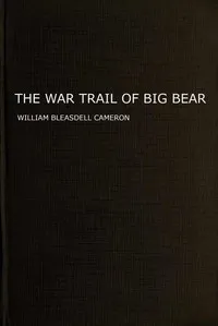 The war trail of Big Bear: being the story of the connection of Big Bear and other Cree Indian chiefs and their followers with the Canadian North-west rebellion of 1885, the Frog Lake massacre and events leading up to and following it, and of two — William Bleasdell Cameron cover