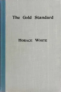 The gold standard : $b How it came into the world and why it will stay. A historical sketch with some practical reflections thereon. — Horace White cover