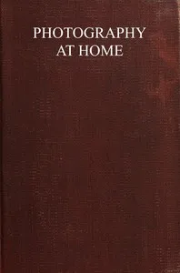 Photography at home: A handbook to the use of the camera in the home for pleasure and profit; with working methods and reliable formulæ — John A. Tennant cover