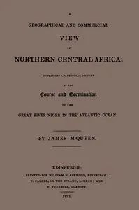 A geographical and commercial view of northern Central Africa: containing a particular account of the course and termination of the great River Niger in the Atlantic ocean — James MacQueen cover