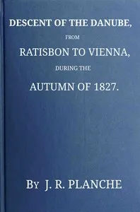 Descent of the Danube, from Ratisbon to Vienna, during the autumn of 1827 : $b With anecdotes and recollections, historical and legendary, of the towns, castles, monasteries, etc., upon the banks of the river, and their inhabitants and proprietors, a — J. R. (James Robinson) Planché cover