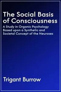 The social basis of consciousness : $b A study in organic psychology based upon a synthetic and societal concept of the neuroses — Trigant Burrow cover