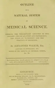 Outline of a natural system of medical science: Forming the preliminary lectures to two courses: one on anatomy and physiology; the other on pathology and the practice of medicine — Alexander Walker cover