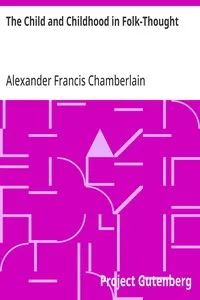 The Child and Childhood in Folk-Thought: Studies of the Activities and Influences of the Child Among Primitive Peoples, Their Analogues and Survivals in the Civilization of To-Day — Alexander Francis Chamberlain cover